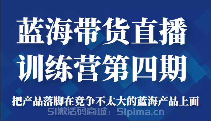藍(lán)海帶貨直播訓(xùn)練營(yíng)第四期，把產(chǎn)品落腳在競(jìng)爭(zhēng)不太大的藍(lán)海產(chǎn)品上面（價(jià)值4980元）[新媒體運(yùn)營(yíng)]