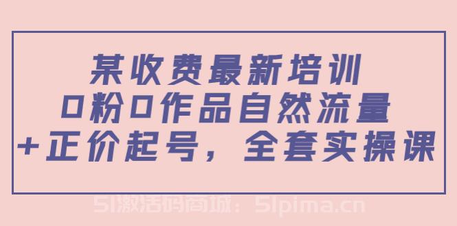 某最新收費(fèi)培訓(xùn)內(nèi)容：0粉0作品自然流量+正價(jià)起號(hào)，全套實(shí)操課[新媒體運(yùn)營(yíng)]