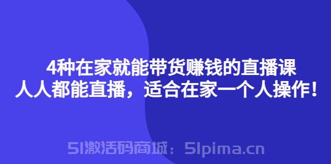 4種在家就能帶貨賺錢的直播課，人人都能直播，適合在家一個人操作[新媒體運(yùn)營]