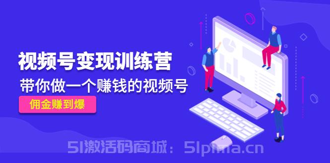  《視頻號變現訓練營》帶你做一個賺錢的視頻號，傭金賺到爆[新媒體運營]