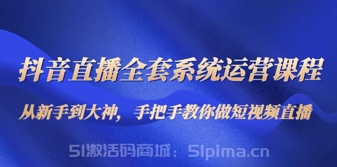 抖音直播全套系統(tǒng)運(yùn)營(yíng)課程：從新手到大神，手把手教你做直播短視頻[抖音運(yùn)營(yíng)]
