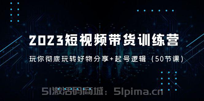 2023短視頻帶貨訓練營：帶你徹底玩轉好物分享+起號邏輯（50節課）