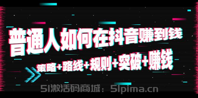 普通人如何在抖音賺到錢：策略+路線+規(guī)則+突破+賺錢（10節(jié)課）[抖音運(yùn)營]
