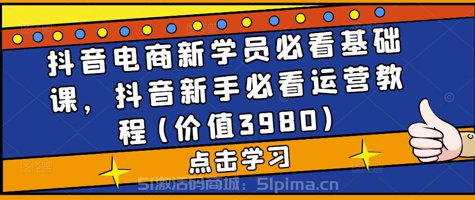抖音電商新學員必看基礎課，抖音新手必看運營教程(價值3980)