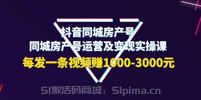 抖音同城房產號，同城房產號運營及變現實操課，每發一條視頻賺1000-3000元[抖音運營]